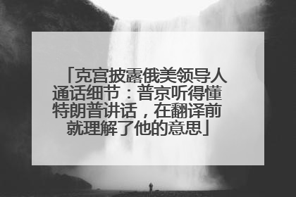 克宫披露俄美领导人通话细节：普京听得懂特朗普讲话，在翻译前就理解了他的意思