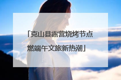 克山县露营烧烤节点燃端午文旅新热潮