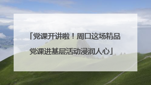 党课开讲啦！周口这场精品党课进基层活动浸润人心