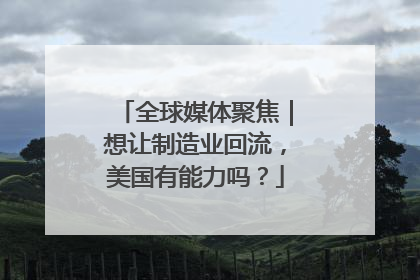 全球媒体聚焦｜想让制造业回流，美国有能力吗？