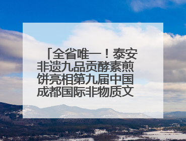 全省唯一！泰安非遗九品贡酵素煎饼亮相第九届中国成都国际非物质文化遗产节