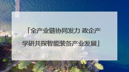 全产业链协同发力 政企产学研共探智能装备产业发展