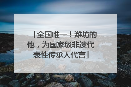 全国唯一！潍坊的他，为国家级非遗代表性传承人代言