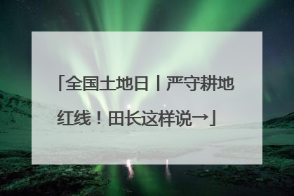 全国土地日丨严守耕地红线！田长这样说→