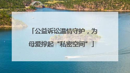 公益诉讼温情守护，为母爱撑起“私密空间”
