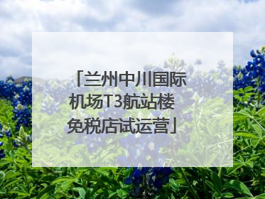 兰州中川国际机场T3航站楼免税店试运营