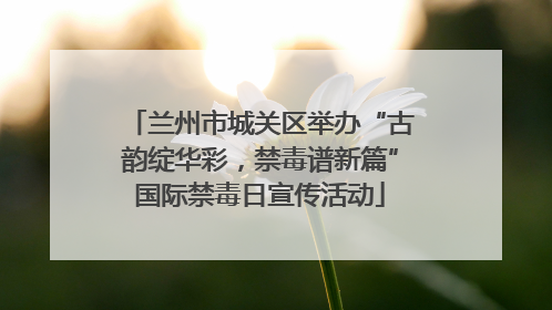 兰州市城关区举办“古韵绽华彩，禁毒谱新篇”国际禁毒日宣传活动