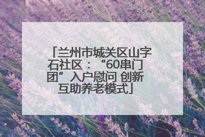 兰州市城关区山字石社区：“60串门团”入户慰问 创新互助养老模式