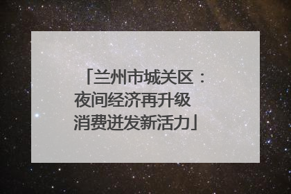 兰州市城关区：夜间经济再升级 消费迸发新活力