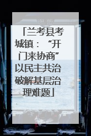 兰考县考城镇：“开门来协商”以民主共治破解基层治理难题