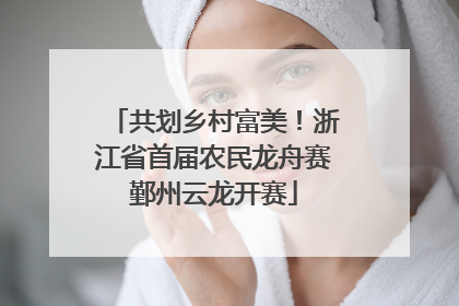 共划乡村富美！浙江省首届农民龙舟赛鄞州云龙开赛