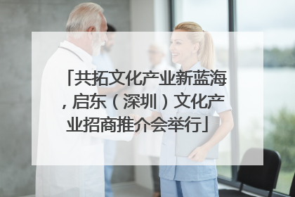共拓文化产业新蓝海，启东（深圳）文化产业招商推介会举行