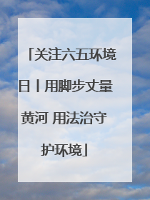 关注六五环境日丨用脚步丈量黄河 用法治守护环境