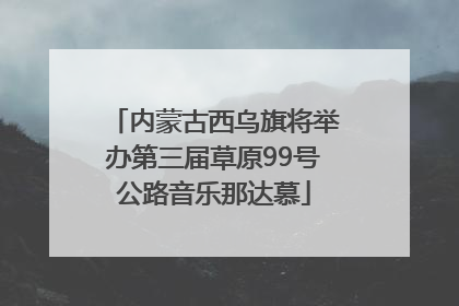 内蒙古西乌旗将举办第三届草原99号公路音乐那达慕