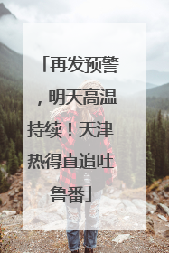 再发预警，明天高温持续！天津热得直追吐鲁番