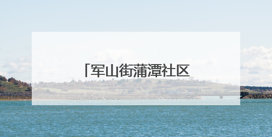 军山街蒲潭社区党群开展端午节系列主题活动