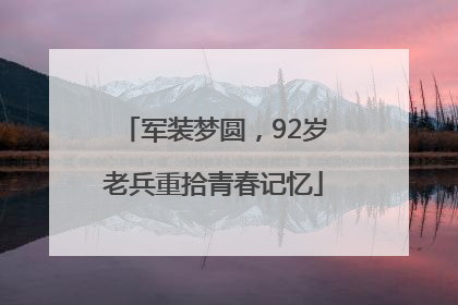 军装梦圆，92岁老兵重拾青春记忆