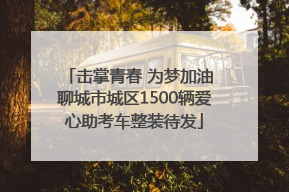 击掌青春 为梦加油 聊城市城区1500辆爱心助考车整装待发