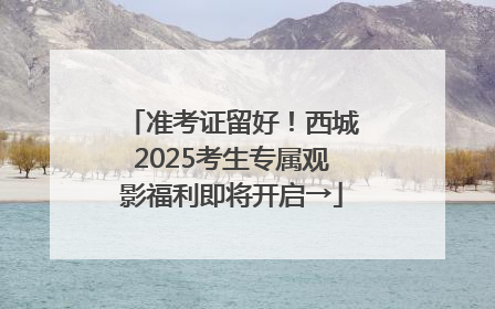 准考证留好！西城2025考生专属观影福利即将开启→