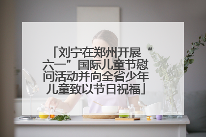 刘宁在郑州开展“六一”国际儿童节慰问活动并向全省少年儿童致以节日祝福
