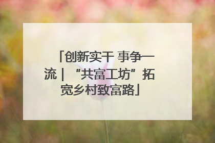 创新实干 事争一流｜“共富工坊”拓宽乡村致富路