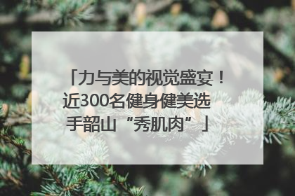 力与美的视觉盛宴！近300名健身健美选手韶山“秀肌肉”