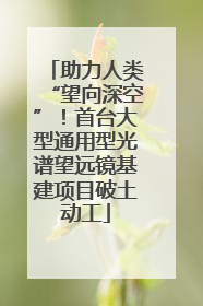 助力人类“望向深空”！首台大型通用型光谱望远镜基建项目破土动工
