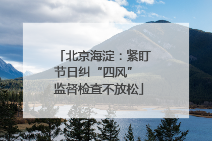 北京海淀：紧盯节日纠“四风” 监督检查不放松
