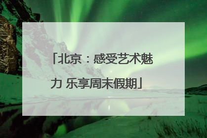 北京：感受艺术魅力 乐享周末假期