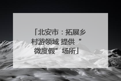 北安市：拓展乡村游领域 提供“微度假”场所