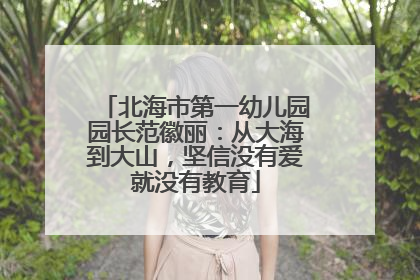 北海市第一幼儿园园长范徽丽：从大海到大山，坚信没有爱就没有教育