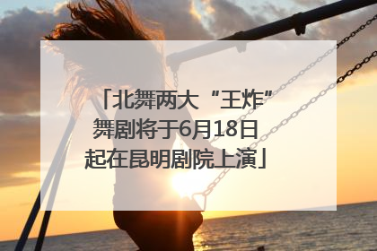 北舞两大“王炸”舞剧将于6月18日起在昆明剧院上演