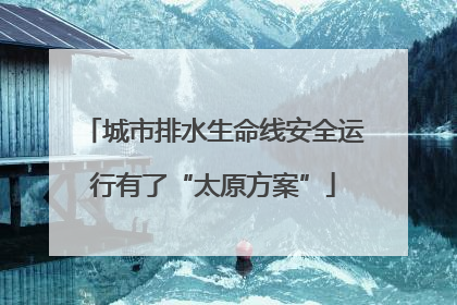 城市排水生命线安全运行有了“太原方案”