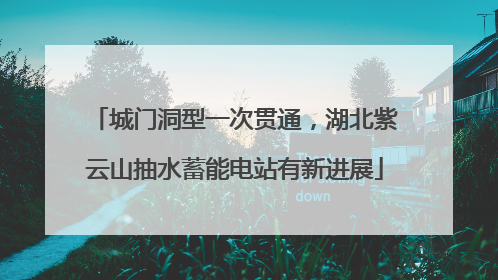 城门洞型一次贯通，湖北紫云山抽水蓄能电站有新进展