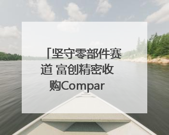 坚守零部件赛道 富创精密收购Compart启“芯”程