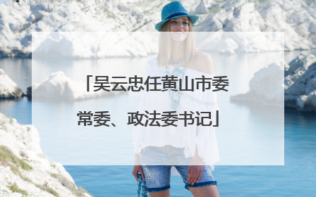 吴云忠任黄山市委常委、政法委书记