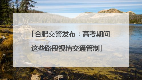 合肥交警发布：高考期间这些路段视情交通管制