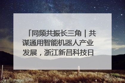 同频共振长三角｜共谋通用智能机器人产业发展，浙江新昌科技日搭建协同创新平台