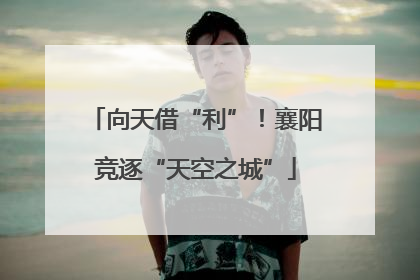 向天借“利”！襄阳竞逐“天空之城”