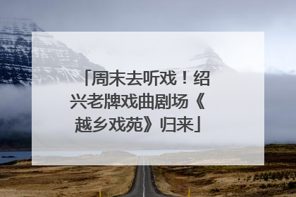 周末去听戏！绍兴老牌戏曲剧场《越乡戏苑》归来