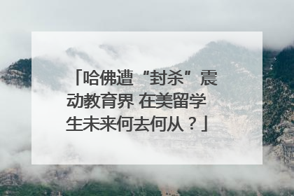 哈佛遭“封杀”震动教育界 在美留学生未来何去何从？