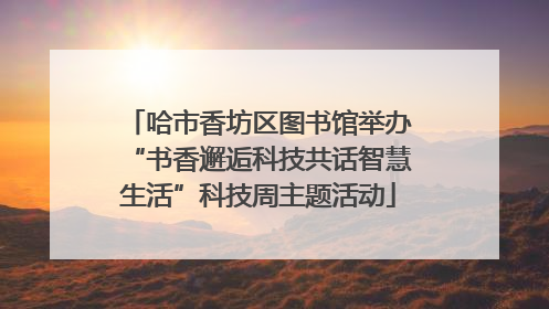 哈市香坊区图书馆举办“书香邂逅科技共话智慧生活”科技周主题活动
