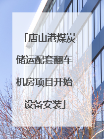 唐山港煤炭储运配套翻车机房项目开始设备安装