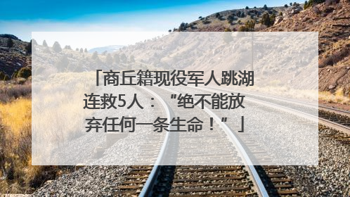 商丘籍现役军人跳湖连救5人：“绝不能放弃任何一条生命！”