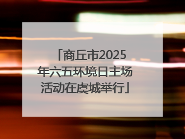 商丘市2025年六五环境日主场活动在虞城举行