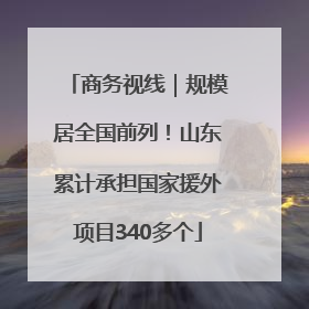 商务视线｜规模居全国前列！山东累计承担国家援外项目340多个
