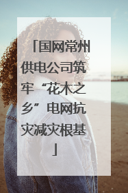 国网常州供电公司筑牢“花木之乡”电网抗灾减灾根基