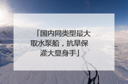国内同类型最大取水泵船，抗旱保灌大显身手