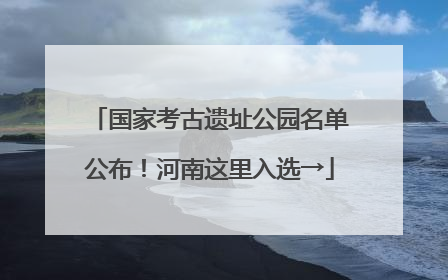 国家考古遗址公园名单公布！河南这里入选→