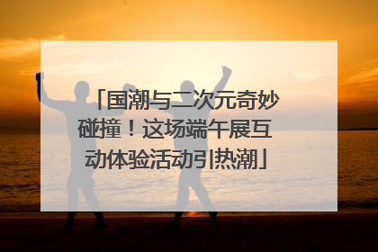 国潮与二次元奇妙碰撞！这场端午展互动体验活动引热潮